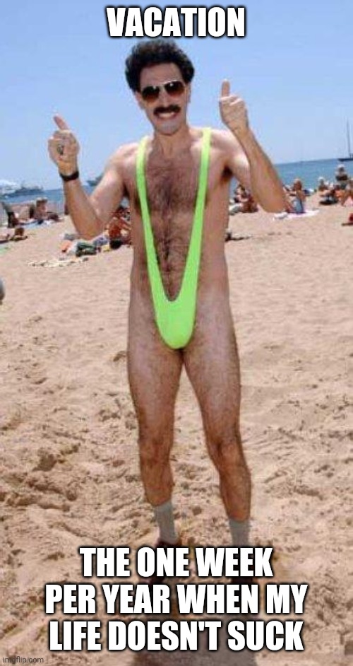 Borat vacation mankini | VACATION; THE ONE WEEK PER YEAR WHEN MY LIFE DOESN'T SUCK | image tagged in beach borat like,funny,meme,funny memes,vacation,borat | made w/ Imgflip meme maker