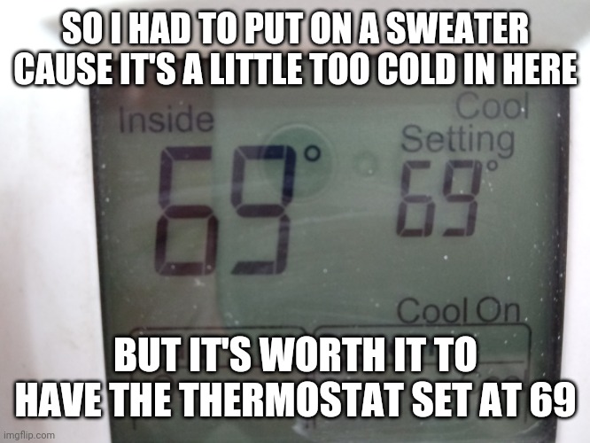 themostat 69 | SO I HAD TO PUT ON A SWEATER CAUSE IT'S A LITTLE TOO COLD IN HERE; BUT IT'S WORTH IT TO HAVE THE THERMOSTAT SET AT 69 | image tagged in funny,meme,funny memes,69,thermostat,funny meme | made w/ Imgflip meme maker