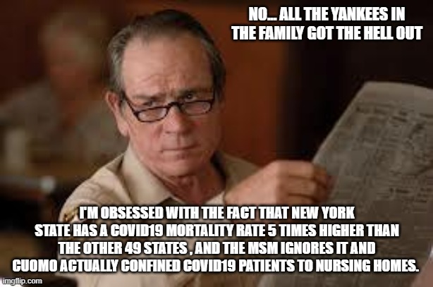 no country for old men tommy lee jones | NO... ALL THE YANKEES IN THE FAMILY GOT THE HELL OUT I'M OBSESSED WITH THE FACT THAT NEW YORK STATE HAS A COVID19 MORTALITY RATE 5 TIMES HIG | image tagged in no country for old men tommy lee jones | made w/ Imgflip meme maker
