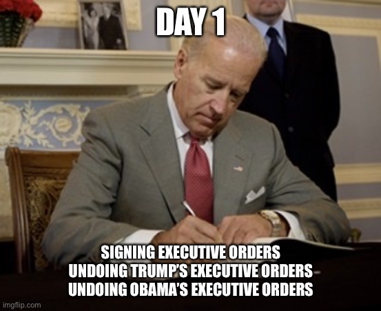 Undoing Trump | DAY 1; SIGNING EXECUTIVE ORDERS UNDOING TRUMP’S EXECUTIVE ORDERS UNDOING OBAMA’S EXECUTIVE ORDERS | image tagged in day 1 | made w/ Imgflip meme maker