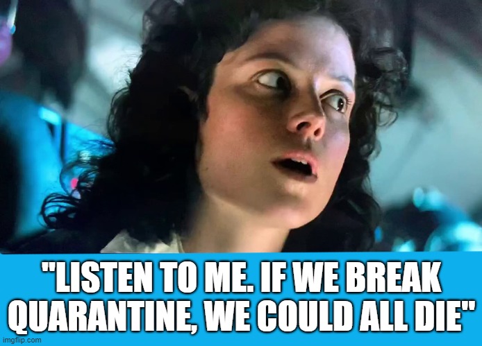 Ripley said it best! | "LISTEN TO ME. IF WE BREAK QUARANTINE, WE COULD ALL DIE" | image tagged in coronavirus,quarantine,movie quotes,alien | made w/ Imgflip meme maker
