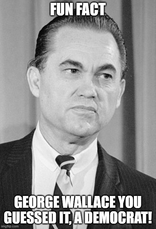 I say segregation now,segregation tomorrow, segregation forever. | FUN FACT GEORGE WALLACE YOU GUESSED IT, A DEMOCRAT! | image tagged in fun fact,george wallace,democrats,history | made w/ Imgflip meme maker