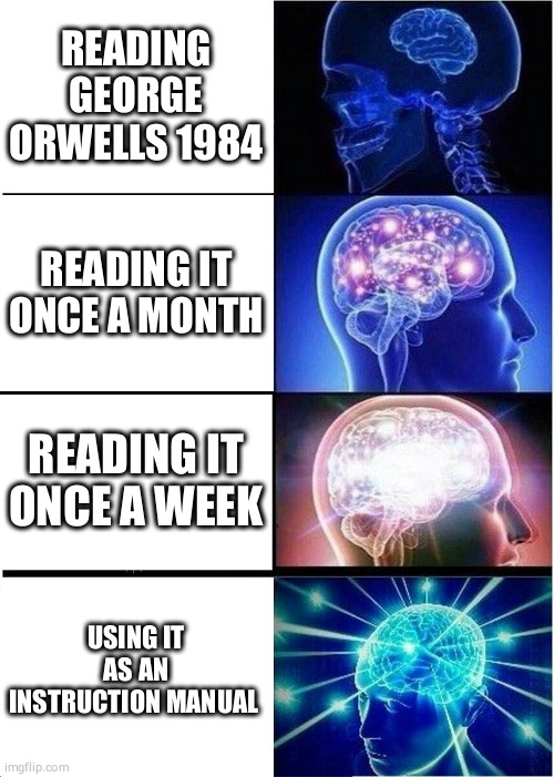 Expanding Brain Meme | READING GEORGE ORWELLS 1984 READING IT ONCE A MONTH READING IT ONCE A WEEK USING IT AS AN INSTRUCTION MANUAL | image tagged in memes,expanding brain | made w/ Imgflip meme maker