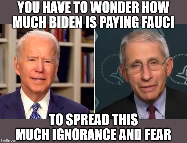 A promise of Surgeon General perhaps? | YOU HAVE TO WONDER HOW MUCH BIDEN IS PAYING FAUCI; TO SPREAD THIS MUCH IGNORANCE AND FEAR | image tagged in joe biden,fauci,covid-19,fear | made w/ Imgflip meme maker