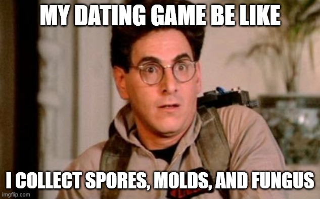 Egon | MY DATING GAME BE LIKE; I COLLECT SPORES, MOLDS, AND FUNGUS | image tagged in egon | made w/ Imgflip meme maker