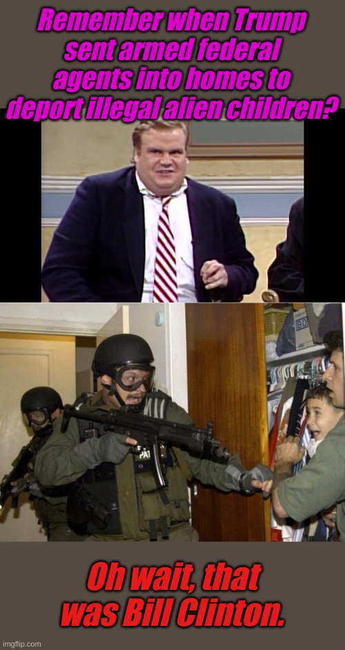 Remember when Trump sent armed federal agents into homes to deport illegal alien children? Oh wait, that was Bill Clinton. | image tagged in remember when | made w/ Imgflip meme maker