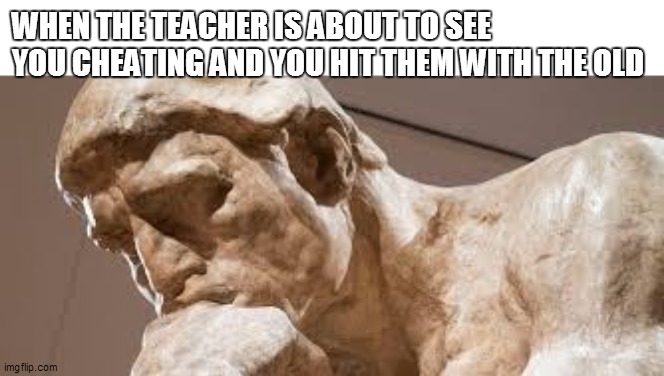 WHEN THE TEACHER IS ABOUT TO SEE YOU CHEATING AND YOU HIT THEM WITH THE OLD | made w/ Imgflip meme maker