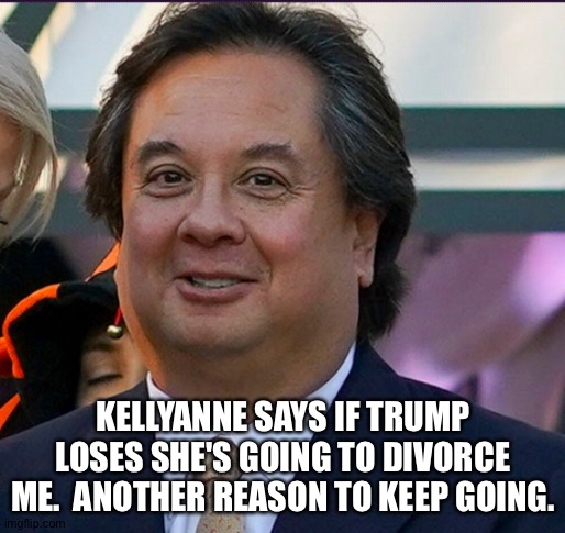 Fat George Conway | KELLYANNE SAYS IF TRUMP LOSES SHE'S GOING TO DIVORCE ME.  ANOTHER REASON TO KEEP GOING. | image tagged in fat george conway | made w/ Imgflip meme maker