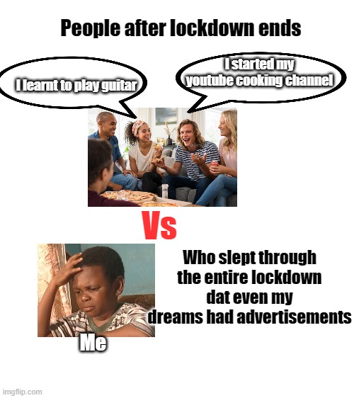 Blank White Template | People after lockdown ends; I started my youtube cooking channel; I learnt to play guitar; Vs; Who slept through the entire lockdown dat even my dreams had advertisements; Me | image tagged in blank white template | made w/ Imgflip meme maker