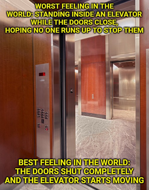 Am I the only one? | WORST FEELING IN THE WORLD: STANDING INSIDE AN ELEVATOR WHILE THE DOORS CLOSE, HOPING NO ONE RUNS UP TO STOP THEM; BEST FEELING IN THE WORLD: THE DOORS SHUT COMPLETELY AND THE ELEVATOR STARTS MOVING | image tagged in elevator,panic,calm | made w/ Imgflip meme maker