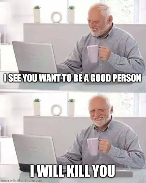 Harold cannot allow goodness. | I SEE YOU WANT TO BE A GOOD PERSON; I WILL KILL YOU | image tagged in memes,hide the pain harold | made w/ Imgflip meme maker