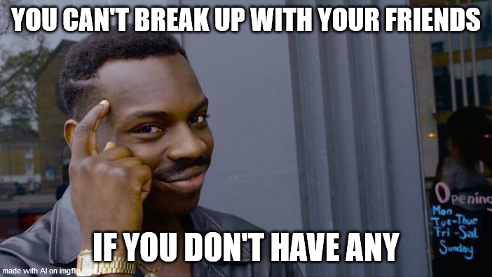 Roll Safe Think About It Meme | YOU CAN'T BREAK UP WITH YOUR FRIENDS; IF YOU DON'T HAVE ANY | image tagged in memes,roll safe think about it | made w/ Imgflip meme maker