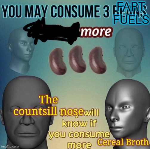 More Cereal Broth | FART FUELS; The countsill nose; Cereal Broth | image tagged in you may consume 3 beans | made w/ Imgflip meme maker