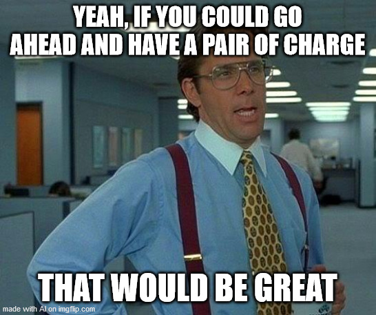 That Would Be Great Meme | YEAH, IF YOU COULD GO AHEAD AND HAVE A PAIR OF CHARGE; THAT WOULD BE GREAT | image tagged in memes,that would be great | made w/ Imgflip meme maker