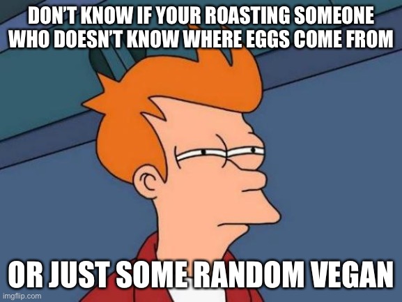 Futurama Fry Meme | DON’T KNOW IF YOUR ROASTING SOMEONE WHO DOESN’T KNOW WHERE EGGS COME FROM OR JUST SOME RANDOM VEGAN | image tagged in memes,futurama fry | made w/ Imgflip meme maker