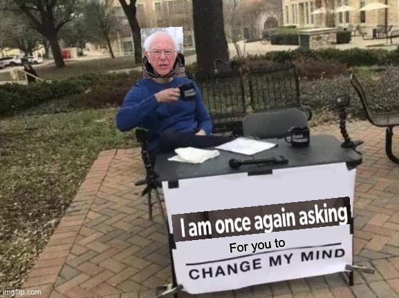 I’m once again asking | For you to | image tagged in memes,change my mind | made w/ Imgflip meme maker