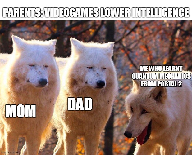 you were all wrong | PARENTS: VIDEOGAMES LOWER INTELLIGENCE; ME WHO LEARNT QUANTUM MECHANICS FROM PORTAL 2; DAD; MOM | image tagged in grump wolves | made w/ Imgflip meme maker