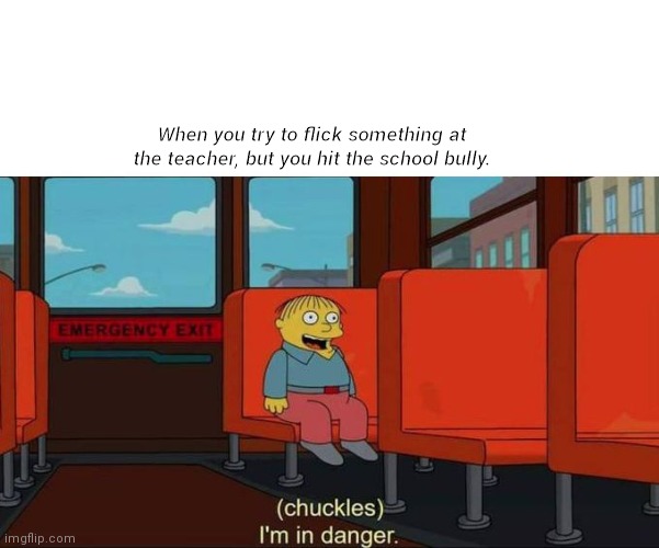 Welp. | When you try to flick something at the teacher, but you hit the school bully. | image tagged in i'm in danger  blank place above | made w/ Imgflip meme maker
