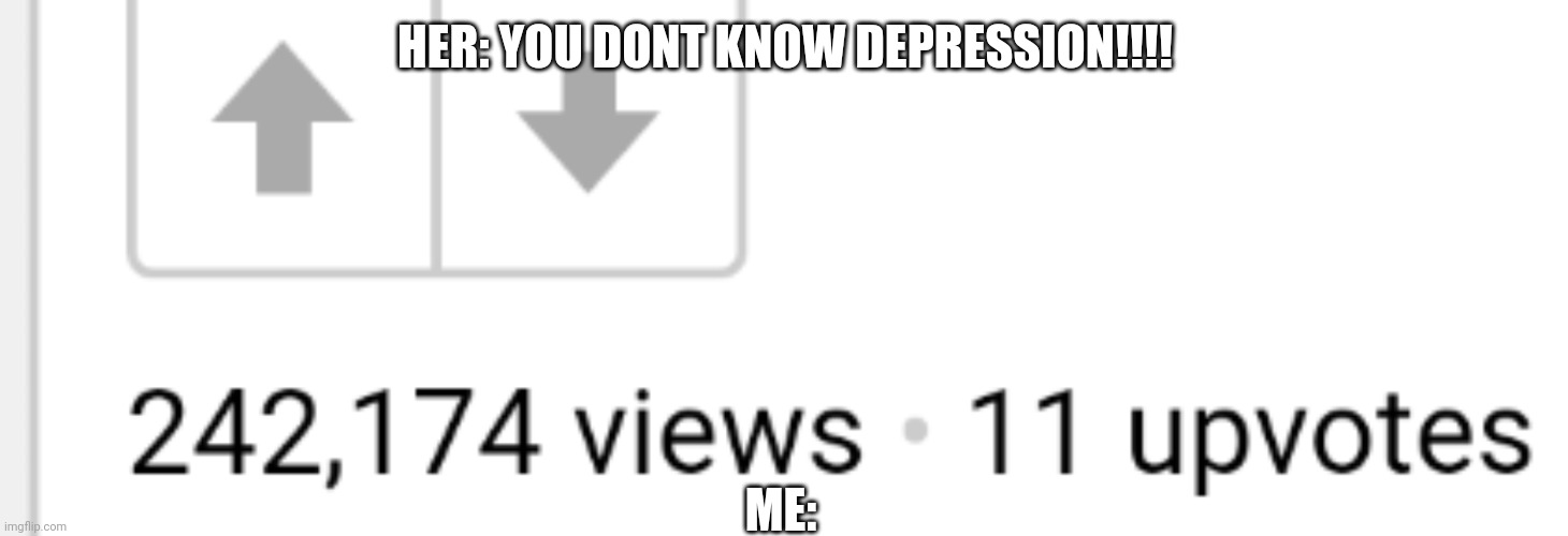 It's depressing | HER: YOU DONT KNOW DEPRESSION!!!! ME: | image tagged in depression | made w/ Imgflip meme maker