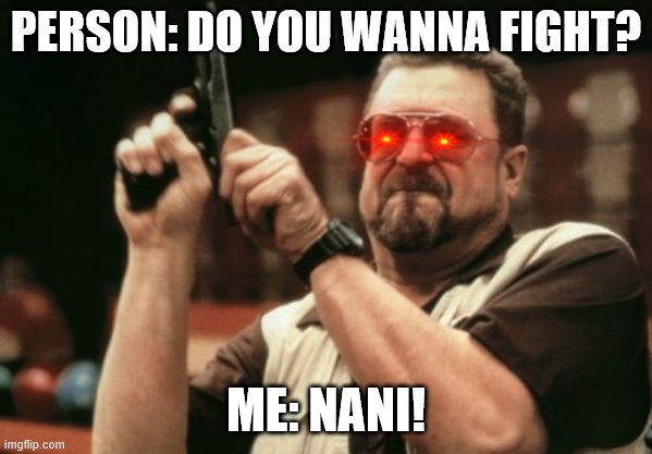 omae nou shinderou! - NANI! | PERSON: DO YOU WANNA FIGHT? ME: NANI! | image tagged in memes,am i the only one around here | made w/ Imgflip meme maker