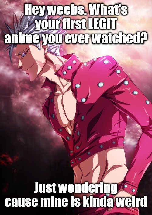 how to start a discussion 101 | Hey weebs. What's your first LEGIT anime you ever watched? Just wondering cause mine is kinda weird | image tagged in anime,first anime | made w/ Imgflip meme maker