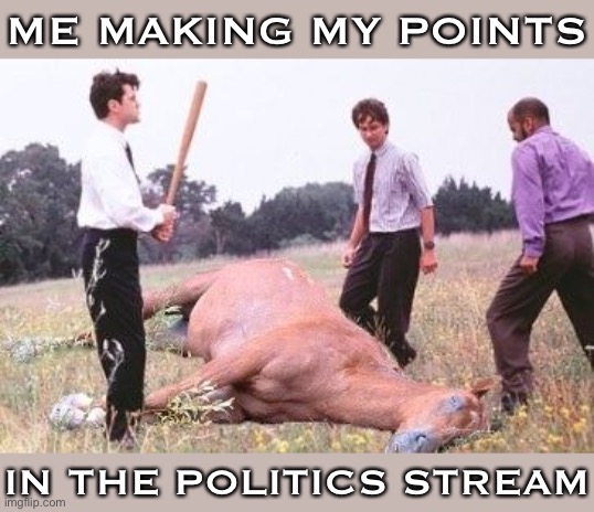 Office Space is still The Office right? | ME MAKING MY POINTS; IN THE POLITICS STREAM | image tagged in office space dead horse beating,office space,meanwhile on imgflip,politics,politics lol,imgflipper | made w/ Imgflip meme maker