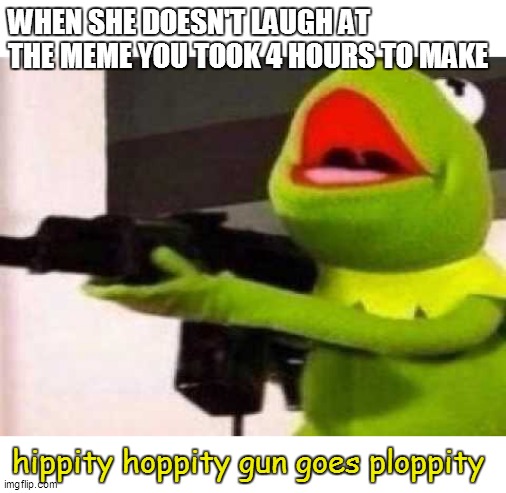 Hippity Hoppity | WHEN SHE DOESN'T LAUGH AT THE MEME YOU TOOK 4 HOURS TO MAKE; hippity hoppity gun goes ploppity | image tagged in hippity hoppity | made w/ Imgflip meme maker