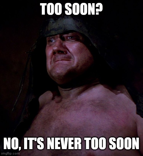 Too soon rancor guy | TOO SOON? NO, IT'S NEVER TOO SOON | image tagged in too soon rancor guy | made w/ Imgflip meme maker