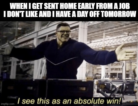 That's Just the Best | WHEN I GET SENT HOME EARLY FROM A JOB I DON'T LIKE AND I HAVE A DAY OFF TOMORROW | image tagged in i see this as an absolute win | made w/ Imgflip meme maker