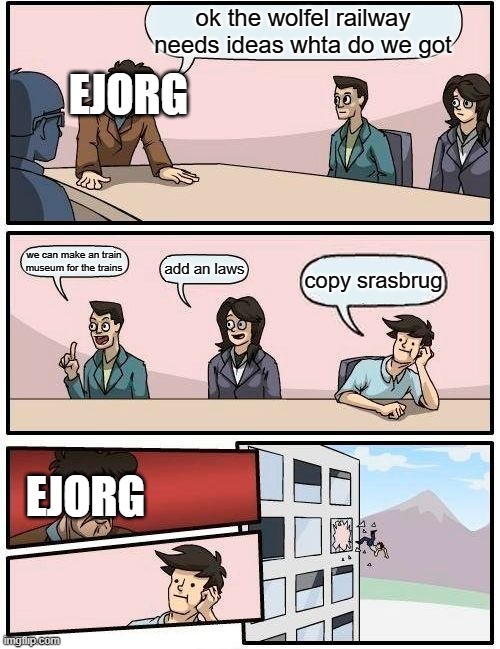 whan someone copys srasbug | ok the wolfel railway needs ideas whta do we got; EJORG; we can make an train museum for the trains; add an laws; copy srasbrug; EJORG | image tagged in memes,boardroom meeting suggestion | made w/ Imgflip meme maker