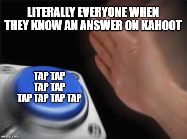 Blank Nut Button | LITERALLY EVERYONE WHEN THEY KNOW AN ANSWER ON KAHOOT; TAP TAP TAP TAP TAP TAP TAP TAP | image tagged in memes,blank nut button | made w/ Imgflip meme maker