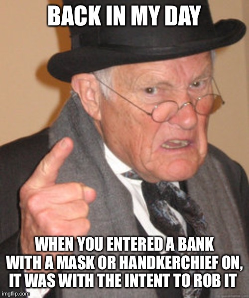 Remember those days? | BACK IN MY DAY; WHEN YOU ENTERED A BANK WITH A MASK OR HANDKERCHIEF ON, IT WAS WITH THE INTENT TO ROB IT | image tagged in memes,back in my day | made w/ Imgflip meme maker