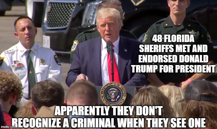 Florida Sheriffs | 48 FLORIDA SHERIFFS MET AND ENDORSED DONALD TRUMP FOR PRESIDENT; APPARENTLY THEY DON'T RECOGNIZE A CRIMINAL WHEN THEY SEE ONE | image tagged in sheriff,trump | made w/ Imgflip meme maker