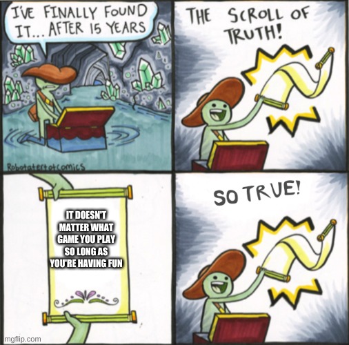 The Real Scroll Of Truth | IT DOESN'T MATTER WHAT GAME YOU PLAY SO LONG AS YOU'RE HAVING FUN | image tagged in the real scroll of truth | made w/ Imgflip meme maker