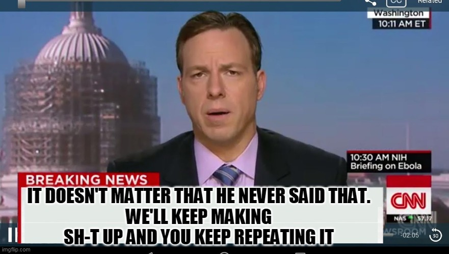 cnn breaking news template | IT DOESN'T MATTER THAT HE NEVER SAID THAT.
WE'LL KEEP MAKING SH-T UP AND YOU KEEP REPEATING IT | image tagged in cnn breaking news template | made w/ Imgflip meme maker