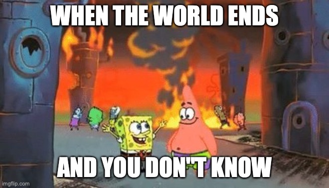 Spong Bob | WHEN THE WORLD ENDS; AND YOU DON"T KNOW | image tagged in spong bob | made w/ Imgflip meme maker