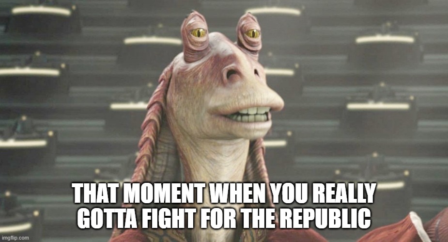 THAT MOMENT WHEN YOU REALLY GOTTA FIGHT FOR THE REPUBLIC | image tagged in jar jar binks | made w/ Imgflip meme maker