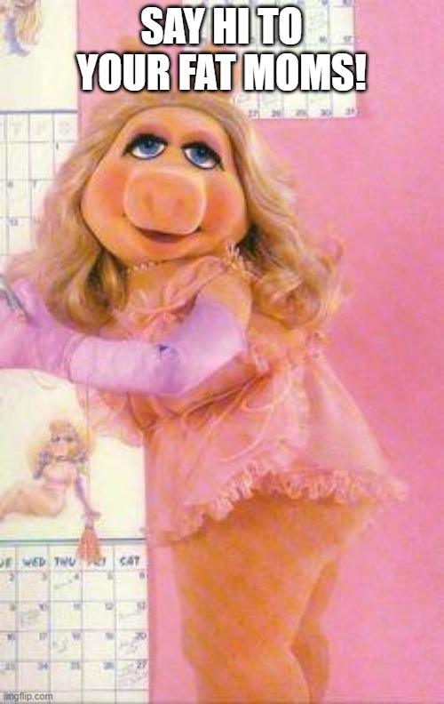 Miss Piggy | SAY HI TO YOUR FAT MOMS! | image tagged in miss piggy | made w/ Imgflip meme maker