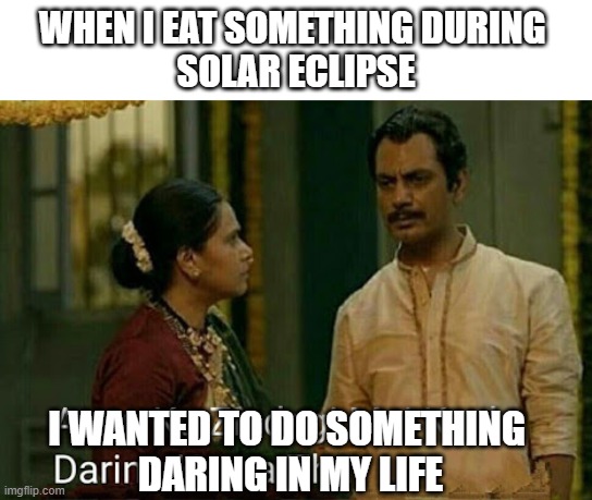 Eating in solar eclipse | WHEN I EAT SOMETHING DURING 
SOLAR ECLIPSE; I WANTED TO DO SOMETHING 
DARING IN MY LIFE | image tagged in memes | made w/ Imgflip meme maker
