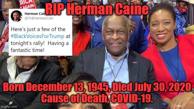 RIP Herman Cain |  RIP Herman Caine; Born December 13, 1945, Died July 30, 2020
Cause of Death, COVID-19. | image tagged in herman caine,covid-19,trump | made w/ Imgflip meme maker