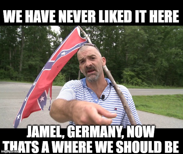 Confed dude | WE HAVE NEVER LIKED IT HERE JAMEL, GERMANY, NOW THATS A WHERE WE SHOULD BE | image tagged in confed dude | made w/ Imgflip meme maker