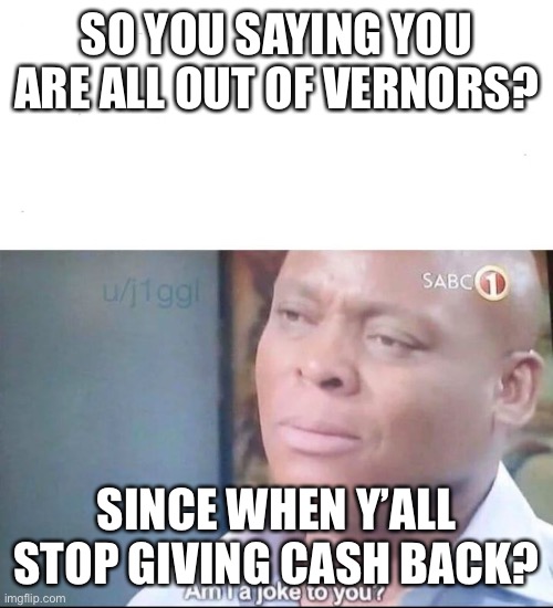 am I a joke to you | SO YOU SAYING YOU ARE ALL OUT OF VERNORS? SINCE WHEN Y’ALL STOP GIVING CASH BACK? | image tagged in am i a joke to you | made w/ Imgflip meme maker