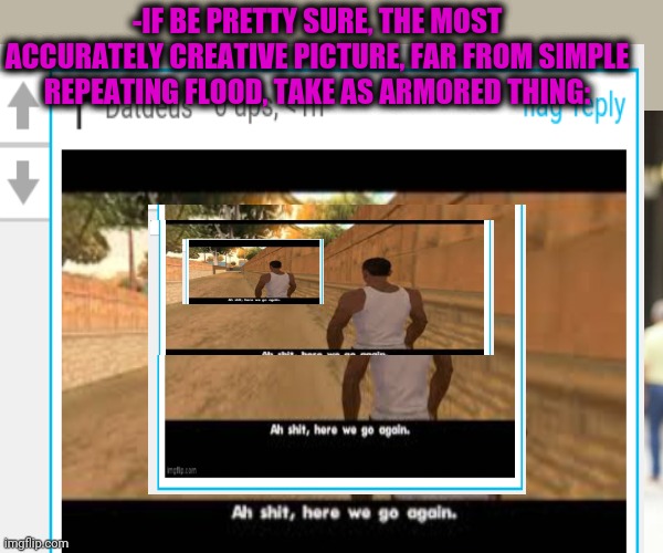 -IF BE PRETTY SURE, THE MOST ACCURATELY CREATIVE PICTURE, FAR FROM SIMPLE REPEATING FLOOD, TAKE AS ARMORED THING: | image tagged in memes,distracted boyfriend | made w/ Imgflip meme maker
