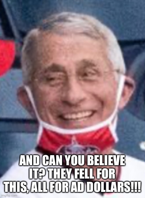 ... | AND CAN YOU BELIEVE IT? THEY FELL FOR THIS, ALL FOR AD DOLLARS!!! | image tagged in fauci,covid-19,covid19 | made w/ Imgflip meme maker