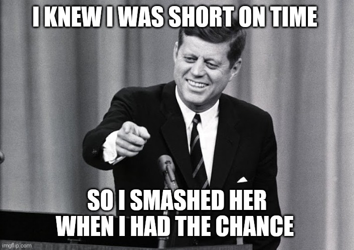 JFK | I KNEW I WAS SHORT ON TIME SO I SMASHED HER WHEN I HAD THE CHANCE | image tagged in jfk | made w/ Imgflip meme maker