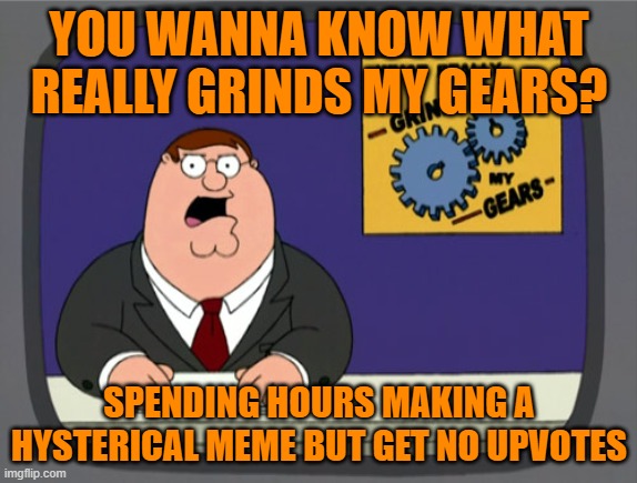 Peter Griffin News | YOU WANNA KNOW WHAT REALLY GRINDS MY GEARS? SPENDING HOURS MAKING A HYSTERICAL MEME BUT GET NO UPVOTES | image tagged in memes,peter griffin news | made w/ Imgflip meme maker