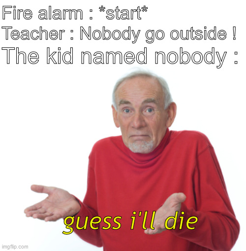 Guess I'll die. | Fire alarm : *start*; Teacher : Nobody go outside ! The kid named nobody :; guess i'll die | image tagged in guess i'll die | made w/ Imgflip meme maker