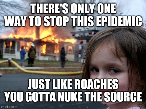 This denial cr-p isn't funny anymore China | THERE'S ONLY ONE WAY TO STOP THIS EPIDEMIC; JUST LIKE ROACHES YOU GOTTA NUKE THE SOURCE | image tagged in memes,disaster girl | made w/ Imgflip meme maker