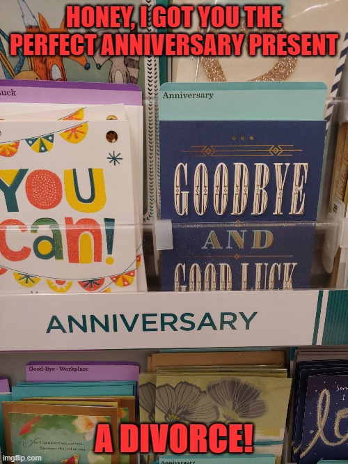 The gift that keeps on giving | HONEY, I GOT YOU THE PERFECT ANNIVERSARY PRESENT; A DIVORCE! | image tagged in anniversary cards | made w/ Imgflip meme maker