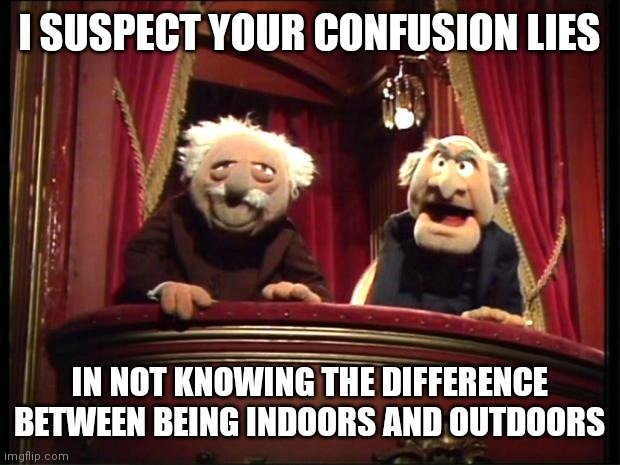 Statler and Waldorf | I SUSPECT YOUR CONFUSION LIES IN NOT KNOWING THE DIFFERENCE BETWEEN BEING INDOORS AND OUTDOORS | image tagged in statler and waldorf | made w/ Imgflip meme maker